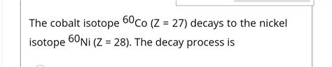 The cobalt isotope 6°Co (Z = 27) decays to the nickel 60Ni.